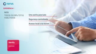 EXPERIÊNCIA 1
Uma senha para tudo
Segurança centralizada
Acesso local e na nuvem
identity
IDENTIDADE
FATO
TODOS OS ERPs TOTVS
HABILITADOS
 