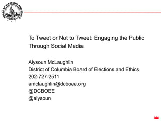 To Tweet or Not to Tweet: Engaging the Public Through Social Media,[object Object],Alysoun McLaughlin,[object Object],District of Columbia Board of Elections and Ethics,[object Object],202-727-2511,[object Object],amclaughlin@dcboee.org,[object Object],@DCBOEE,[object Object],@alysoun,[object Object]