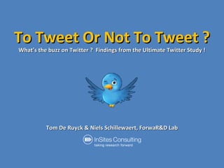 To Tweet Or Not To Tweet ? What’s the buzz on Twitter ?  Findings from the Ultimate Twitter Study ! Tom De Ruyck & Niels Schillewaert, ForwaR&D Lab 