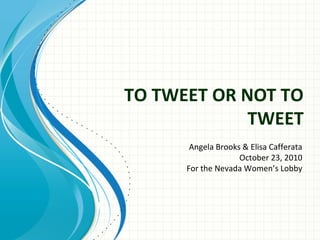 TO TWEET OR NOT TO
TWEET
Angela Brooks & Elisa Cafferata
October 23, 2010
For the Nevada Women’s Lobby
 
