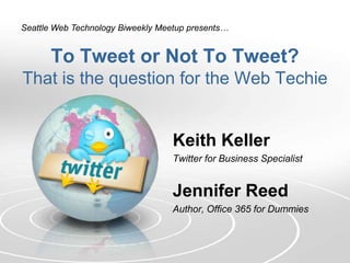 Seattle Web Technology Biweekly Meetup presents…


      To Tweet or Not To Tweet?
That is the question for the Web Techie


                                   Keith Keller
                                   Twitter for Business Specialist


                                   Jennifer Reed
                                   Author, Office 365 for Dummies
 