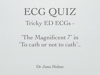 ECG QUIZ
Tricky ED ECGs -
‘The Magniﬁcent 7’ in
‘To cath or not to cath’..
Dr Jono Holme
 