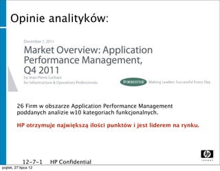 Opinie analityków:




       26 Firm w obszarze Application Performance Management
       poddanych analizie w10 kategoriach funkcjonalnych.

       HP otrzymuje największą ilości punktów i jest liderem na rynku.




              12-7-1   HP Conﬁdential
              1
piątek, 27 lipca 12
 