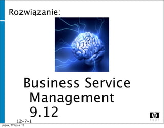 Rozwiązanie:




              Business Service
               Management
               9.12
              12-7-1
              1
piątek, 27 lipca 12
 