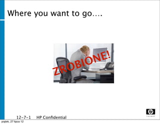 Where you want to go….




                                     ONE!
                                RO BI
                               Z



              12-7-1   HP Conﬁdential
              1
piątek, 27 lipca 12
 