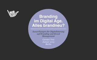 Branding
 im Digital Age.
Alles brandneu?
Auswirkungen der Digitalisierung
    auf Branding und Brand
         Management
          Carsten Totz
          Januar 2013
             Berlin
 