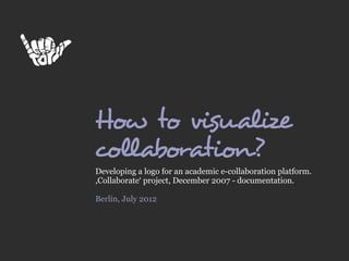How to visualize
collaboration?
Developing a logo for an academic e-collaboration platform.
,Collaborate‘ project, December 2007 - documentation.

Berlin, July 2012
 