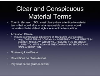 Clear and Conspicuous
Material Terms
• Court in Berkson : TOU must clearly draw attention to material
terms that would alt...