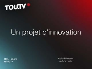 Un projet d'innovation Alain Bidjerano  Jérôme Hellio @RC_agora @TouTv 