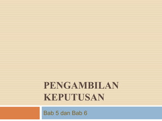 PENGAMBILAN
KEPUTUSAN
Bab 5 dan Bab 6
 