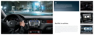 Technology. Since it’s impossible to have eyes in the back of your head, we
                                                      included a rearview camera built into the navigation system in the all-new
                                                      Touareg. Which means the screen displays a real-time image of what’s behind
                                                      you to help keep you from backing up into anything unexpected. Such as fire
                                                      hydrants. And recycling bins. And the garage door.




                                                                                                                                                              Color trip computer display




                                                      Real life. In real-time.                                                                                Park assist




                                                      The all-new Touareg comes with our top-of-the-line navigation system complete with 3D
                                                      landmarks. So the world that you see ahead of you is replicated right in the full-color display
                                                      in the dash, making it even easier to navigate your way to your next destination. In fact,
                                                      turn-by-turn directions are also displayed in color in the trip computer, right in your line of sight
                                                      behind the steering wheel, so you don’t have to take your eyes off the road to find your way.
                                                      On the all-new, supercharged hybrid Touareg, the navigation system also comes with an onscreen
                                                      display of hybrid system information that allows you to monitor your energy usage, driving
                                                      range, and battery percentage. So you can help maximize your power and minimize your
                                                      trips to the gas station.
VR6 FSI Executive shown in Black Anthracite leather

                                                                                                                                                              Hybrid system check
 