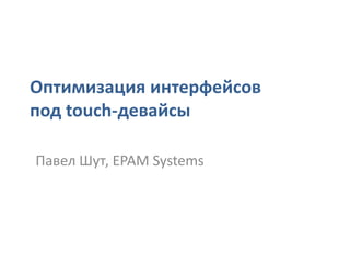 Оптимизация интерфейсов
под touch-девайсы

Павел Шут, EPAM Systems
 
