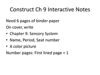 Construct Ch 9 Interactive Notes
Need 6 pages of binder paper
On cover, write
• Chapter 9: Sensory System
• Name, Period, Seat number
• A color picture
Number pages: First lined page = 1
 