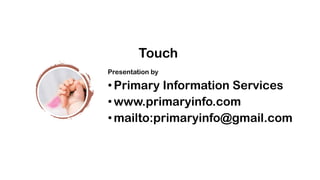 Touch
Presentation by
• Primary Information Services
• www.primaryinfo.com
• mailto:primaryinfo@gmail.com
 