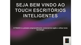 O TOUCH é o primeiro empreendimento comercial da região a utilizar tanta
tecnologia.

 