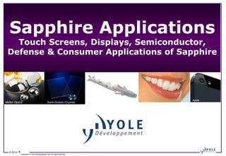 © 2013• 1
Copyrights © Yole Développement SA. All rights reserved.
Sapphire Applications
Touch Screens, Displays, Semiconductor,
Defense & Consumer Applications of Sapphire
Apple
Saint-Gobain Crystals
Meller Optics
 