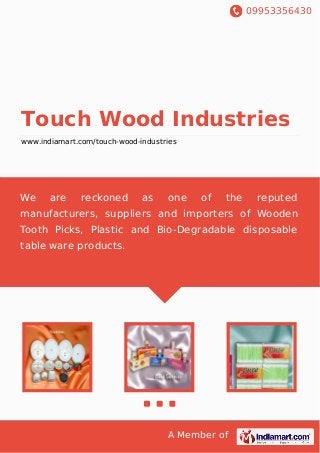 09953356430
A Member of
Touch Wood Industries
www.indiamart.com/touch-wood-industries
We are reckoned as one of the reputed
manufacturers, suppliers and importers of Wooden
Tooth Picks, Plastic and Bio-Degradable disposable
table ware products.
 