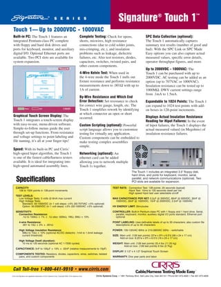 S E R I E S                                                            Signature® Touch 1™
 Touch 1— Up to 2000VDC - 1000VAC
 Built-in PC: The Touch 1 features an                                                                 Complete Testing: Check for opens,                         SPC Data Collection (optional):
 integrated Pentium-class PC complete                                                                 shorts, miswires, high resistance                          The Touch 1 automatically captures
 with floppy and hard disk drives and                                                                 connections (due to cold solder joints,                    summary test results (number of good and
 ports for keyboard, monitor, and auxiliary                                                           mis-crimping, etc.), and insulation                        bad). With the SPC Link or SPC Made
 digital I/O. Optional Ethernet ports are                                                             problems such as leakage, dielectric                       Easy options you can also capture actual
 available. Two PCI slots are available for                                                           failures, etc. Also test resistors, diodes,                measured values, specific error details,
 system expansion.                                                                                    capacitors, switches, twisted pairs, and                   operator throughput figures, and more.
                                                                                                      other custom components.
                                                                                                                                                                 Up to 2000VDC - 1000VAC: The
                                                                                                      4-Wire Kelvin Test: When used in                           Touch 1 can be purchased with up to
                                                                                                      the 4-wire mode the Touch 1 nulls out                      2000VDC. AC testing can be added as an
                                                                                                      fixture resistance and performs resistance                 option (up to 707VAC or 1000VAC).
                                                                                                      measurements down to .001Ω with up to                      Insulation resistance can be tested up to
                                                                                                      1A of current.                                             1000MΩ. DWV current settings range
                                                                                                                                                                 from .1mA to 1.5mA.
                                                                                                      By-Wire Resistance and Which End
                                                                                                      Error Detection: Set resistance to check                   Expandable to 1024 Points: The Touch 1
                                                                                                      for correct wire gauge, length, etc. The                   can expand to 1024 test points with add-
                                                                                                      Touch 1 simplifies rework by identifying                   on boxes in 128-point increments.
                                                                                                      at which connector an open or short
 Graphical Touch Screen Display: The                                                                                                                             Displays Actual Insulation Resistance
                                                                                                      occurred.
 Touch 1 integrates a touch-screen display                                                                                                                       Reading for Hipot Failures: In the event
 with easy-to-use, menu-driven software.                                                              Custom Scripting (optional): Powerful                      of hipot failures, the Touch 1 displays the
 Simple-to-follow menus guide the user                                                                script language allows you to customize                    actual measured valued (in Megohms) of
 through set-up functions. From resistance                                                            testing for virtually any application.                     insulation resistance failures.
 and voltage settings to point labeling and                                                           Custom components can be embedded to
 file naming, it’s all at your finger tips!                                                           make testing complex assemblies
                                                                                                      simple.
 Speed: With its built-in PC and Cirris’
 high-speed hipot algorithm, the Touch 1                                                              Networking (optional): An
 is one of the fastest cable/harness testers                                                          ethernet card can be added
 available. It is ideal for integrating into                                                          allowing you to network multiple
 high-speed automated assembly lines.                                                                 Touch 1s together.
                                                                                                                                                    The Touch 1 includes an integrated 3.5" floppy disk,
                                                                                                                                                    hard drive, and ports for keyboard, monitor, serial,
     Specifications                                                                                                                                 parallel, and network communications (optional). Two
                                                                                                                                                    PCI slots are available for expansion.

     CAPACITY:                                                                                                                   TEST RATE: Connection Test: 128 points .25 seconds (typical)
       128 to 1024 points in 128-point increments                                                                                           Hipot Test: 10ms to 120 seconds dwell per net
                                                                                                                                            High speed hipot test user selectable on/off
     TEST LEVELS:
       Low Voltage Tests: 5 volts @ 6mA max current                                                                              MAX CAPACITANCE PER NET: 0.2µF @ 300VDC, 80nF @ 500VDC, 30nF @
       High Voltage Tests:                                                                                                         1000VDC, 20nF @ 1500VDC, 15nF @ 2000VDC, 2.5nF @ 1000VAC
          Standard: 50-1000VDC (in 1 volt steps) ±5% (50-707VAC ±5% optional)
          Option: 50-2000VDC (in 1 volt steps) ±5% (50-1000VAC ±5% optional)                                                     HV ENERGY LIMIT: 35mJoules

     SENSITIVITY:                                                                                                                CONTROLLER: Built-in Pentium-class PC with 1 floppy and 1 hard drive. Serial,
       Connection Resistance:                                                                                                      parallel, keyboard, monitor, auxiliary digital I/O ports standard. Ethernet port
         .1Ω to 100kΩ ± 1% ± .1Ω also: 500kΩ, 1MΩ, 5MΩ ± 10%                                                                       optional

          4-wire Resistance:                                                                                                     POINT LABELING: User-definable labels of up to 30 characters; also custom file
             .001 to 10Ω ± 2% ± .001Ω                                                                                              descriptions of up to 30 characters

          High Voltage Insulation Resistance:                                                                                    POWER: 105-135VAC 60Hz or 210-260VAC 50Hz – switchable
            5MΩ to 1GΩ ± 10% (optional AC/DC dielectric .1mA to 1.5mA leakage
            current threshold)                                                                                                   SIZE: Main unit: (128 test points) 22"w x 9"h x 6.5"d (56 x 24 x 17 cm)
                                                                                                                                       Add-on box: 6.25"w x 9"h x 6.5"d (16 x 24 x 17 cm)
          High Voltage Dwell (duration):
            10 ms to 120 seconds (optional AC 1-7200 cycles)                                                                     WEIGHT: Main unit: (128 test points) 25.4 lbs (11.25 kg)
                                                                                                                                         Add-on box: (128 test points) 6 lbs (2.7kg)
     CAPACITANCE: 5nF to 100µF ± 10% ± .02nF (relative measurements to 10pF)
                                                                                                                                 DISPLAY: 3 1/2" x 4 1/2" Graphical Touch Screen
     COMPONENTS TESTED: Resistors, diodes, capacitors, wires, switches, twisted
       pairs, and custom components                                                                                              WARRANTY: One year parts and labor




 Call Toll-free 1-800-441-9910 • www.cirris.com
Cirris and Signature are registered trademarks of Cirris Systems Corp. Copyright 2003, Cirris Systems Corp.       Cirris Systems Corp. • 1991 Parkway Blvd. Salt Lake City, Utah 84119 • Phone 801-973-4600 • Fax 801-973-4609
 