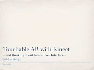 Touchable AR with Kinect
~ and thinking about future User Interface ~
Yoshihisa Maruya

2012/08/23
 