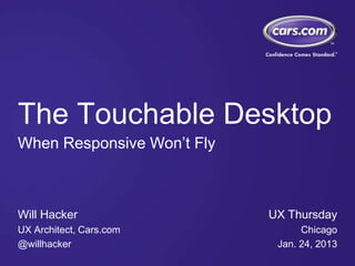 The Touchable Desktop
When Responsive Won’t Fly



Will Hacker                 UX Thursday
UX Architect, Cars.com            Chicago
@willhacker                  Jan. 24, 2013
 