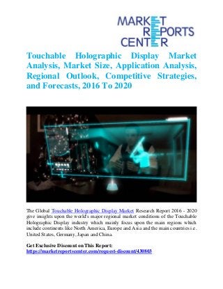 Touchable Holographic Display Market
Analysis, Market Size, Application Analysis,
Regional Outlook, Competitive Strategies,
and Forecasts, 2016 To 2020
The Global Touchable Holographic Display Market Research Report 2016 - 2020
give insights upon the world's major regional market conditions of the Touchable
Holographic Display industry which mainly focus upon the main regions which
include continents like North America, Europe and Asia and the main countries i.e.
United States, Germany, Japan and China.
Get Exclusive Discount on This Report:
https://marketreportscenter.com/request-discount/430803
 