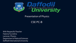 CSE PC-B
With RespectfulTeacher
FatemaTuz Zohra
Lecturer, Physics
Department of Natural Sciences
Daffodil International University
Presentation of Physics
 