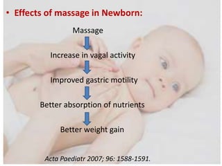 • Effects of massage in Newborn:
Massage
Increase in vagal activity
Improved gastric motility
Better absorption of nutrients
Better weight gain
Acta Paediatr 2007; 96: 1588-1591.
 