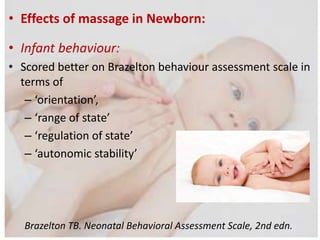 • Effects of massage in Newborn:
• Infant behaviour:
• Scored better on Brazelton behaviour assessment scale in
terms of
– ‘orientation’,
– ‘range of state’
– ‘regulation of state’
– ‘autonomic stability’
Brazelton TB. Neonatal Behavioral Assessment Scale, 2nd edn.
 