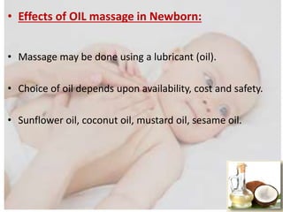 • Effects of OIL massage in Newborn:
• Massage may be done using a lubricant (oil).
• Choice of oil depends upon availability, cost and safety.
• Sunflower oil, coconut oil, mustard oil, sesame oil.
 
