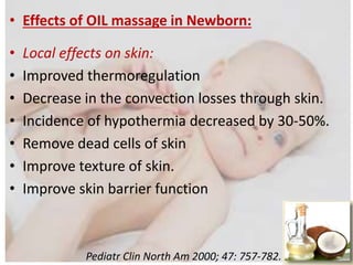 • Effects of OIL massage in Newborn:
• Local effects on skin:
• Improved thermoregulation
• Decrease in the convection losses through skin.
• Incidence of hypothermia decreased by 30-50%.
• Remove dead cells of skin
• Improve texture of skin.
• Improve skin barrier function
Pediatr Clin North Am 2000; 47: 757-782.
 