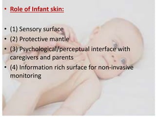 • Role of Infant skin:
• (1) Sensory surface
• (2) Protective mantle
• (3) Psychological/perceptual interface with
caregivers and parents
• (4) Information rich surface for non-invasive
monitoring
 