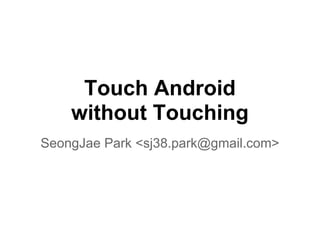 Touch Android
without Touching
SeongJae Park <sj38.park@gmail.com>
 