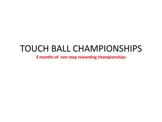 TOUCH BALL CHAMPIONSHIPS3 months of  non stop rewarding championships 