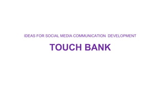 IDEAS FOR SOCIAL MEDIA COMMUNICATION DEVELOPMENT
TOUCH BANK
 