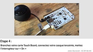 Branchez votre carte Touch Board, connectez votre casque/enceinte, mettez
l’interrupteur sur « On »
Etape 4 :
Julien Devriendt - CC BY-SA-NC
 