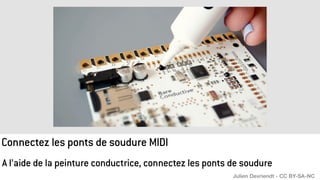 Connectez les ponts de soudure MIDI
A l’aide de la peinture conductrice, connectez les ponts de soudure
Julien Devriendt - CC BY-SA-NC
 