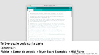 Téléversez le code sur la carte
Cliquez sur :
Fichier -> Carnet de croquis -> Touch Board Exemples -> Midi_Piano
Julien Devriendt - CC BY-SA-NC
 