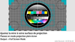 Ajustez la mire à votre surface de projection
Passez en mode projection plein écran
Output ->Full Screen Mode
Julien Devriendt - CC BY-SA-NC
 