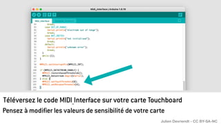 Téléversez le code MIDI_Interface sur votre carte Touchboard
Pensez à modifier les valeurs de sensibilité de votre carte
Julien Devriendt - CC BY-SA-NC
 