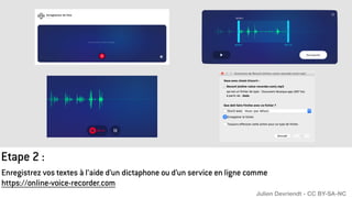 Etape 2 :
Enregistrez vos textes à l’aide d’un dictaphone ou d’un service en ligne comme
https://online-voice-recorder.com
Julien Devriendt - CC BY-SA-NC
 
