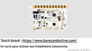 Touch board : https://www.bareconductive.com/
Un carte pour réaliser ses installations interactives
Julien Devriendt - CC BY-SA-NC
 