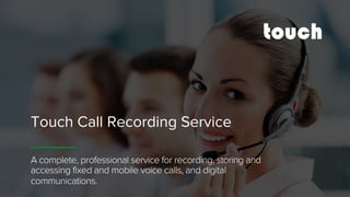 Touch Call Recording Service
A complete, professional service for recording, storing and
accessing fixed and mobile voice calls, and digital
communications.
 