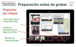 © TouchCast LLC 2017
Bandeja de
vApp ordenadas
“Next vApp” pasa a
la siguiente vApp
Cambiar la
orientación de la
vApp en el vídeo
Organiza
las vApps
Preparation before recording
14
Preparación antes de grabar
 