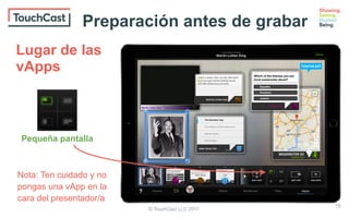 © TouchCast LLC 2017
Pequeña pantalla
Nota: Ten cuidado y no
pongas una vApp en la
cara del presentador/a
Lugar de las
vApps
15
Preparación antes de grabar
 