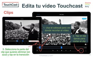 © TouchCast LLC 2017
1. Usa el cabezal para ver
donde recortar el vídeo
2. Tap en las
tijeras para
cortar el clip
3. Selecciona la parte del
clip que quieres eliminar (en
azul) y tap en la transición
Clips
23
Edita tu vídeo Touchcast
 