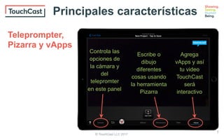 © TouchCast LLC 2017
Escribe o
dibujo
diferentes
cosas usando
la herramienta
Pizarra
Controla las
opciones de
la cámara y
del
telepromter
en este panel
Agrega
vApps y así
tu video
TouchCast
será
interactivo
Teleprompter,
Pizarra y vApps
Principales características
7
 