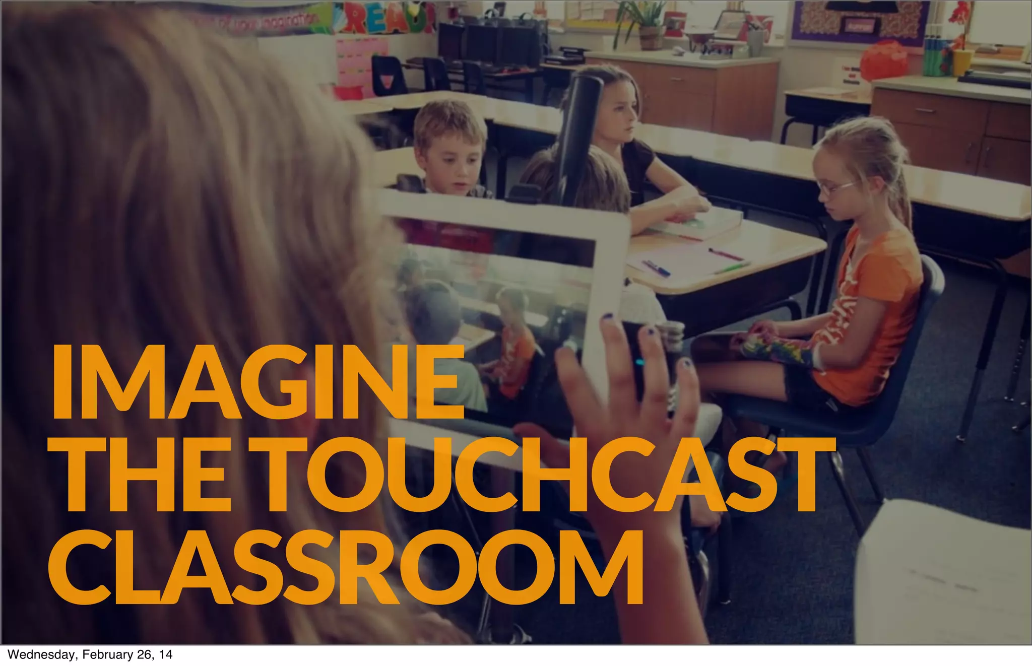 IMAGINE
THE TOUCHCAST
CLASSROOM
TOUCHCAST

Wednesday, February 26, 14

29

 