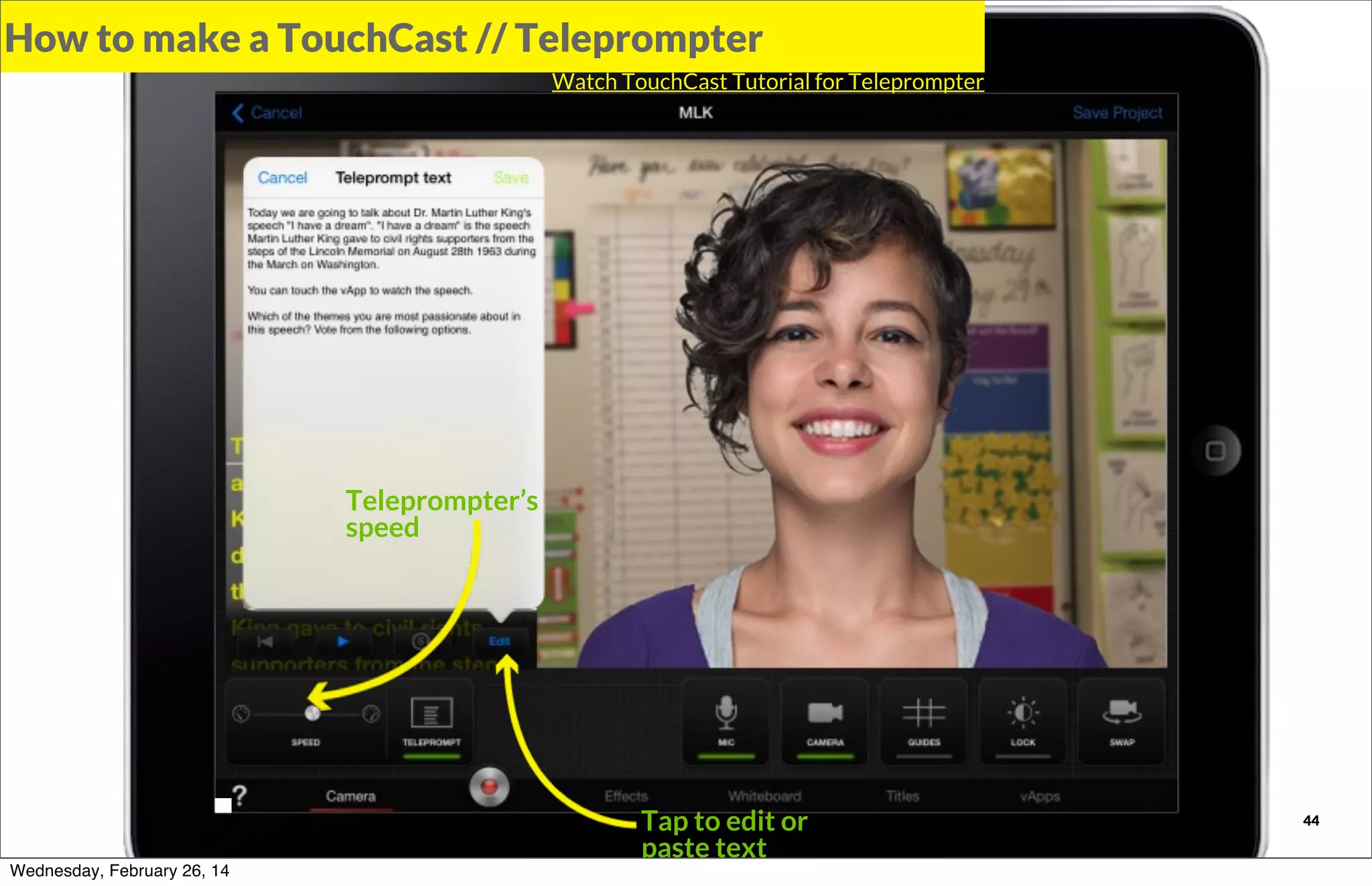 How to make a TouchCast // Teleprompter
Watch TouchCast Tutorial for Teleprompter

Teleprompter’s
speed

TOUCHCAST

Wednesday, February 26, 14

Tap to edit or
paste text

44

 