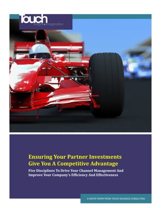 Ensuring Your Partner Investments
Give You A Competitive Advantage
Five Disciplines To Drive Your Channel Management And
Improve Your Company’s Efficiency And Effectiveness




                                A WHITE PAPER FROM TOUCH BUSINESS CONSULTING
 