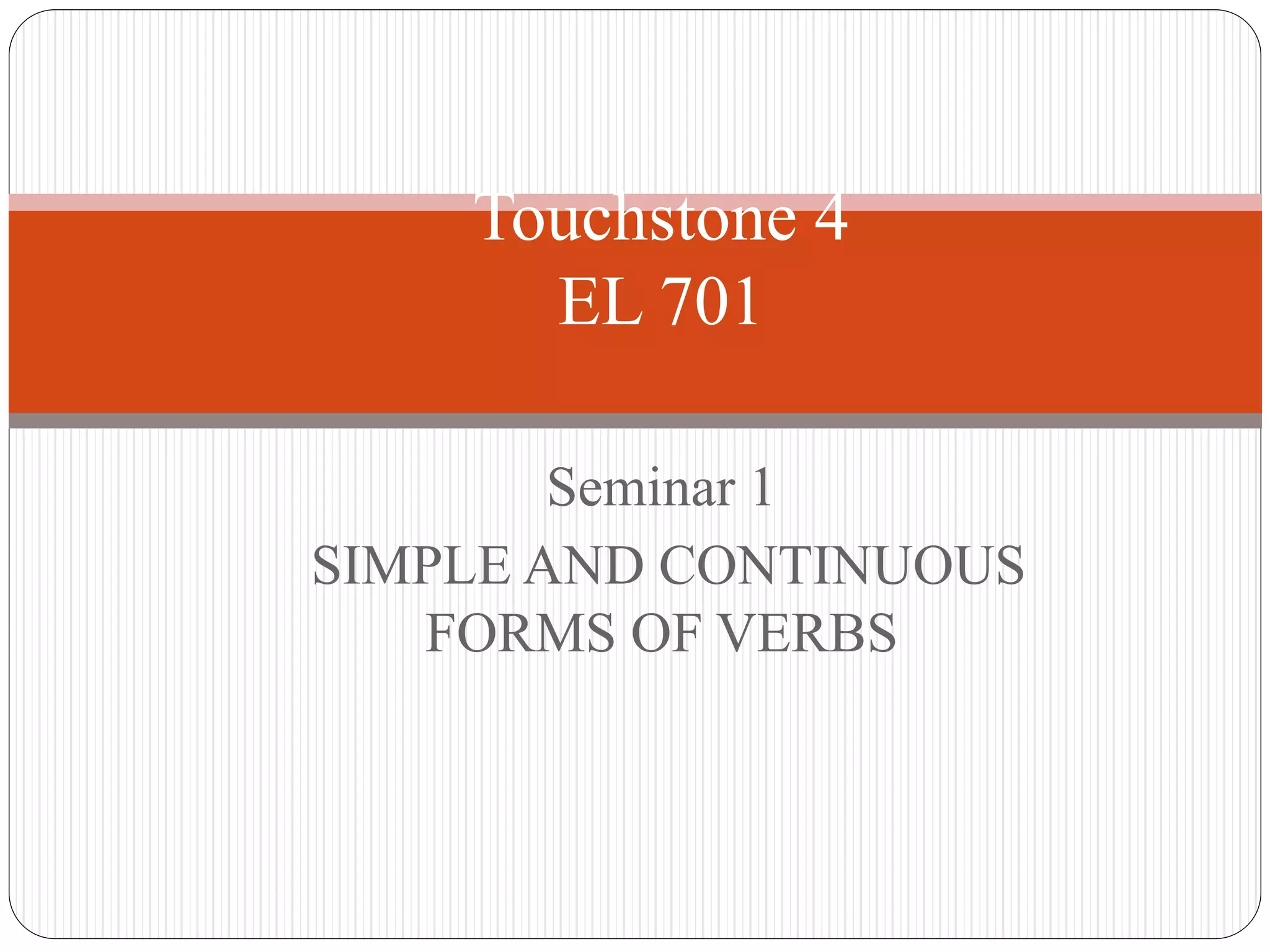 Seminar 1
SIMPLE AND CONTINUOUS
FORMS OF VERBS
Touchstone 4
EL 701
 